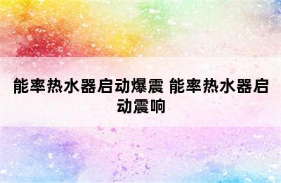 能率热水器启动爆震 能率热水器启动震响